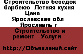 Строительство беседок барбекю. Летняя кухня › Цена ­ 100 - Ярославская обл., Ярославль г. Строительство и ремонт » Услуги   